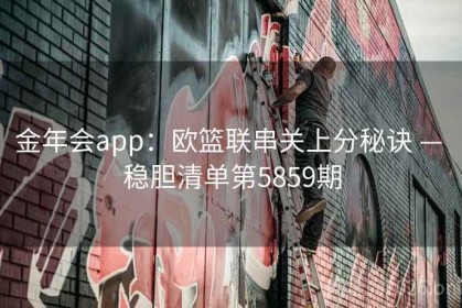 金年会app：欧篮联串关上分秘诀 — 稳胆清单第5859期