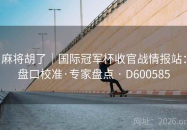 麻将胡了｜国际冠军杯收官战情报站：盘口校准·专家盘点 · D600585