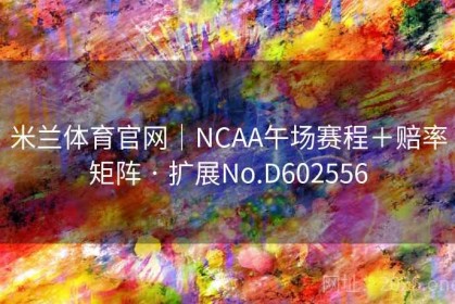 米兰体育官网｜NCAA午场赛程＋赔率矩阵 · 扩展No.D602556