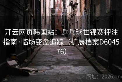 开云网页韩国站：乒乓球世锦赛押注指南·临场变盘追踪（扩展档案D604576）