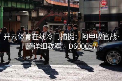 开云体育在线冷门捕捉：阿甲收官战·超详细教程 · D600057