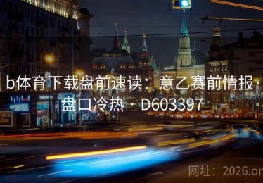 b体育下载盘前速读：意乙赛前情报·盘口冷热 · D603397