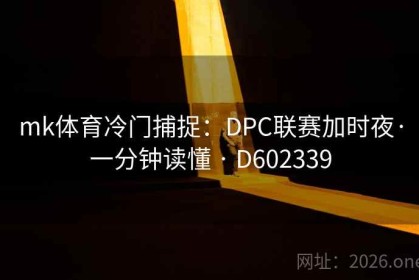 mk体育冷门捕捉：DPC联赛加时夜·一分钟读懂 · D602339