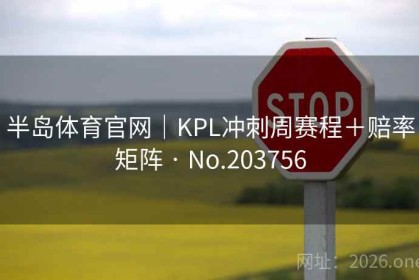 半岛体育官网｜KPL冲刺周赛程＋赔率矩阵 · No.203756