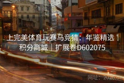 上完美体育玩赛马竞猜：年鉴精选｜积分商城｜扩展卷D602075