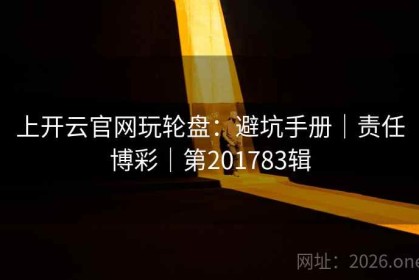 上开云官网玩轮盘：避坑手册｜责任博彩｜第201783辑