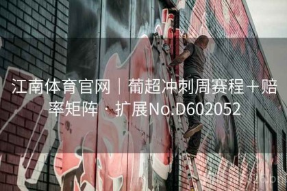 江南体育官网｜葡超冲刺周赛程＋赔率矩阵 · 扩展No.D602052