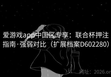 爱游戏app中国区专享：联合杯押注指南·强弱对比（扩展档案D602280）