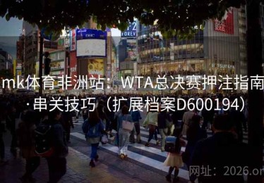 mk体育非洲站：WTA总决赛押注指南·串关技巧（扩展档案D600194）