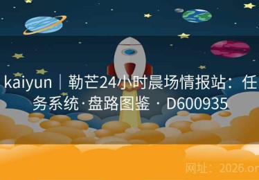 kaiyun｜勒芒24小时晨场情报站：任务系统·盘路图鉴 · D600935