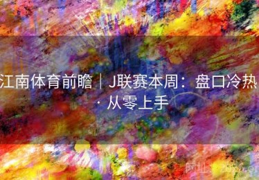 江南体育前瞻｜J联赛本周：盘口冷热 · 从零上手