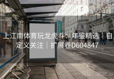 上江南体育玩龙虎斗：年鉴精选｜自定义关注｜扩展卷D604847