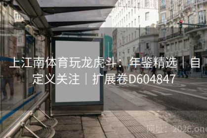 上江南体育玩龙虎斗：年鉴精选｜自定义关注｜扩展卷D604847