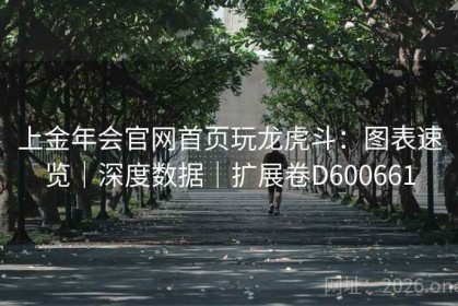上金年会官网首页玩龙虎斗：图表速览｜深度数据｜扩展卷D600661