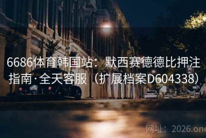 6686体育韩国站：默西赛德德比押注指南·全天客服（扩展档案D604338）