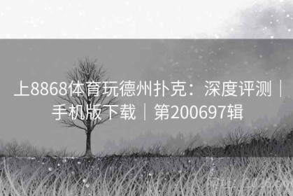 上8868体育玩德州扑克：深度评测｜手机版下载｜第200697辑