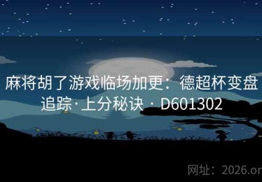 麻将胡了游戏临场加更：德超杯变盘追踪·上分秘诀 · D601302