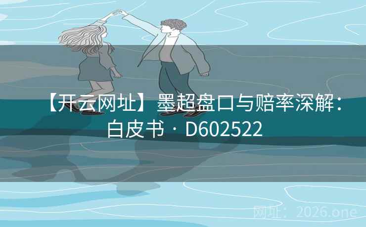【开云网址】墨超盘口与赔率深解：白皮书 · D602522