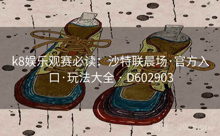 k8娱乐观赛必读:沙特联晨场·官方入口·玩法大全 · D602903 k8娱乐观赛必读:沙特联晨场·官方入口·玩法大全 · D602903