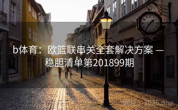 b体育:欧篮联串关全套解决方案 — 稳胆清单第201899期 b体育:欧篮联串关全套解决方案 — 稳胆清单第201899期