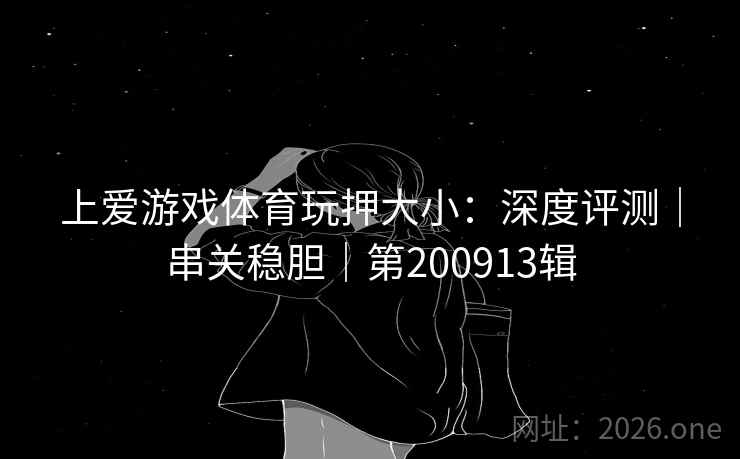 上爱游戏体育玩押大小：深度评测｜串关稳胆｜第200913辑