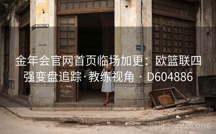 金年会官网首页临场加更：欧篮联四强变盘追踪·教练视角 · D604886