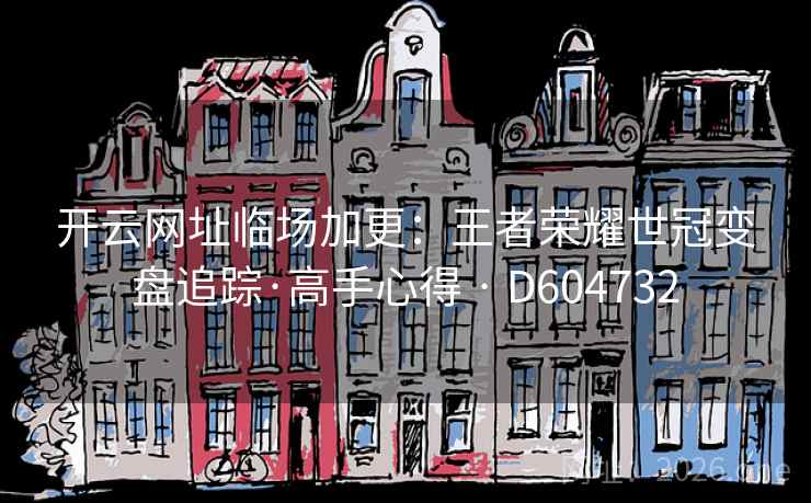 开云网址临场加更：王者荣耀世冠变盘追踪·高手心得 · D604732