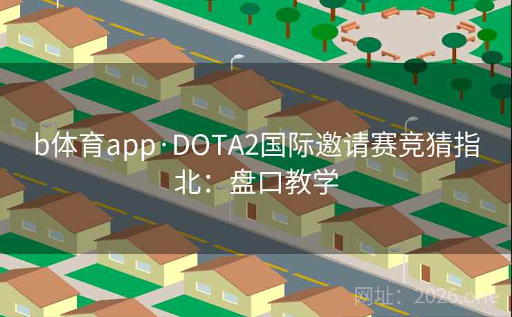 b体育app·DOTA2国际邀请赛竞猜指北：盘口教学