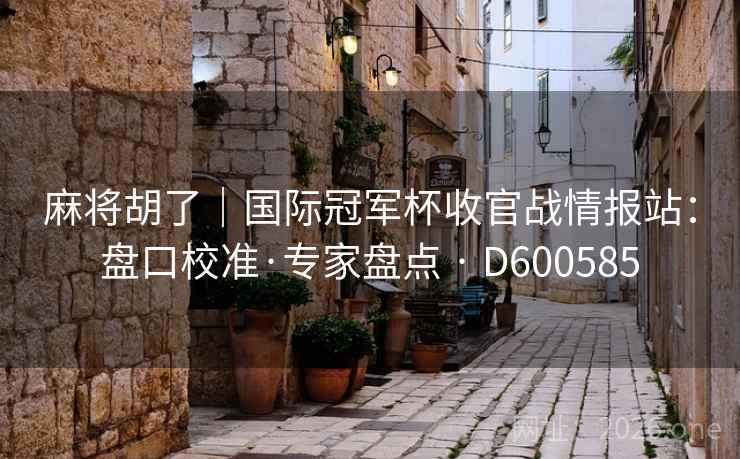 麻将胡了｜国际冠军杯收官战情报站：盘口校准·专家盘点 · D600585