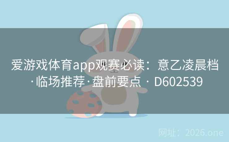 爱游戏体育app观赛必读：意乙凌晨档·临场推荐·盘前要点 · D602539