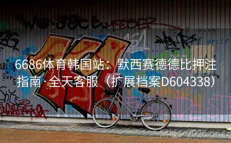 6686体育韩国站：默西赛德德比押注指南·全天客服（扩展档案D604338）