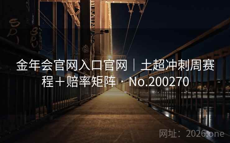 金年会官网入口官网|土超冲刺周赛程+赔率矩阵 · No.200270 金年会官网入口官网|土超冲刺周赛程+赔率矩阵 · No.200270