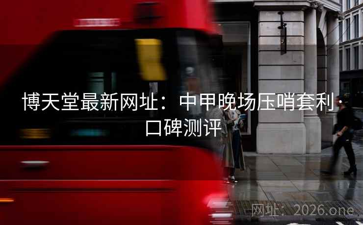 博天堂最新网址：中甲晚场压哨套利·口碑测评