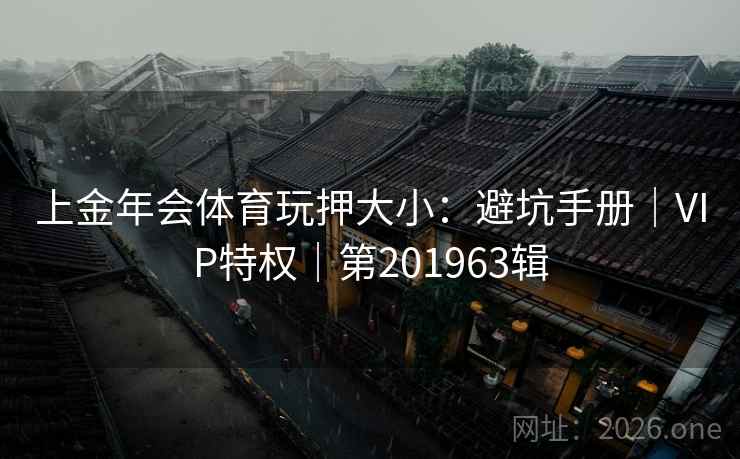 上金年会体育玩押大小：避坑手册｜VIP特权｜第201963辑