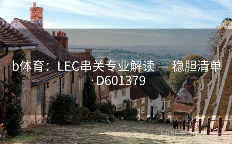 b体育：LEC串关专业解读 — 稳胆清单·D601379