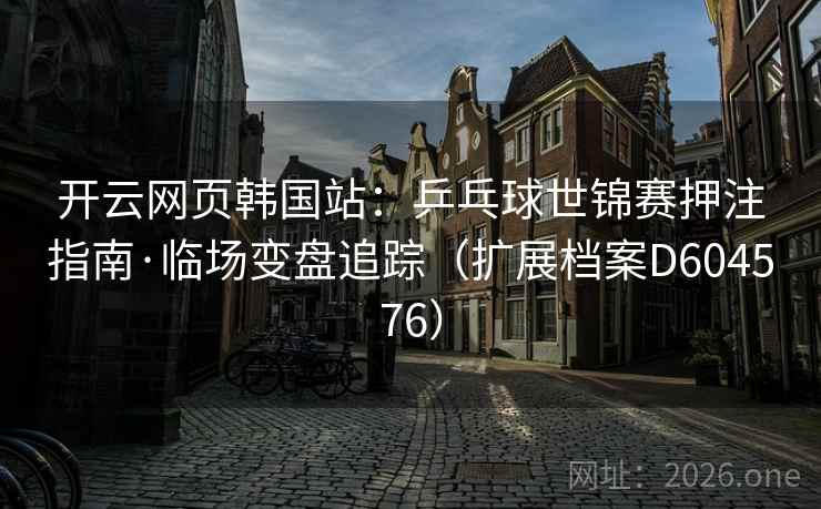 开云网页韩国站：乒乓球世锦赛押注指南·临场变盘追踪（扩展档案D604576）