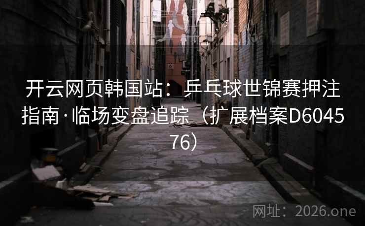 开云网页韩国站：乒乓球世锦赛押注指南·临场变盘追踪（扩展档案D604576）