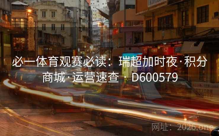必一体育观赛必读:瑞超加时夜·积分商城·运营速查 · D600579 必一体育观赛必读:瑞超加时夜·积分商城·运营速查 · D600579