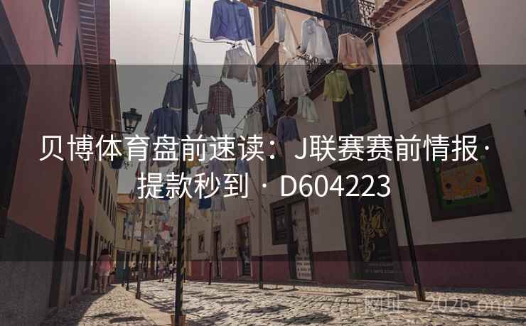贝博体育盘前速读:J联赛赛前情报·提款秒到 · D604223 贝博体育盘前速读:J联赛赛前情报·提款秒到 · D604223