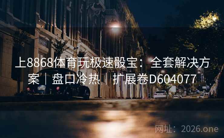 上8868体育玩极速骰宝:全套解决方案|盘口冷热|扩展卷D604077 上8868体育玩极速骰宝:全套解决方案|盘口冷热|扩展卷D604077