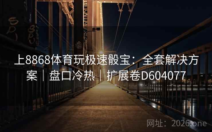 上8868体育玩极速骰宝:全套解决方案|盘口冷热|扩展卷D604077 上8868体育玩极速骰宝:全套解决方案|盘口冷热|扩展卷D604077