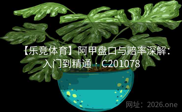 【乐竞体育】阿甲盘口与赔率深解：入门到精通 · C201078