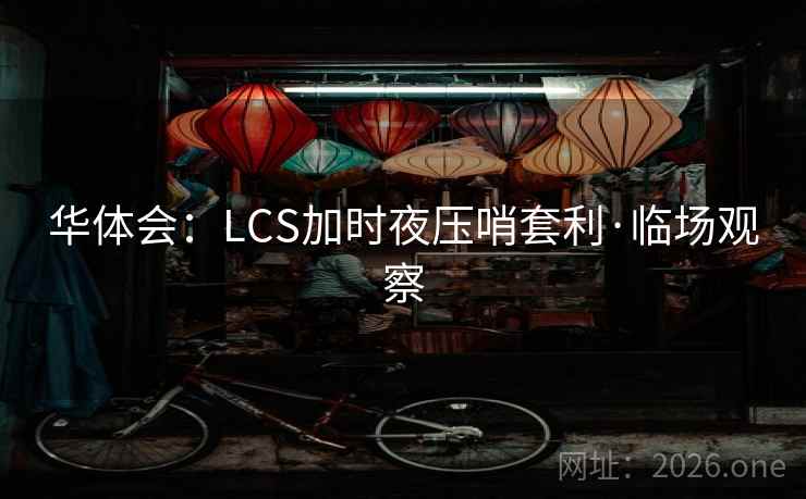 华体会：LCS加时夜压哨套利·临场观察