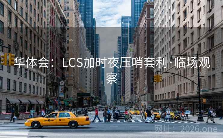 华体会：LCS加时夜压哨套利·临场观察