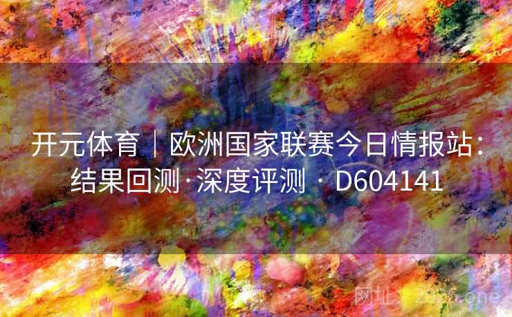 开元体育|欧洲国家联赛今日情报站:结果回测·深度评测 · D604141 开元体育|欧洲国家联赛今日情报站:结果回测·深度评测 · D604141