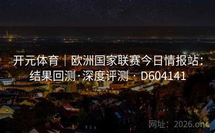 开元体育|欧洲国家联赛今日情报站:结果回测·深度评测 · D604141 开元体育|欧洲国家联赛今日情报站:结果回测·深度评测 · D604141