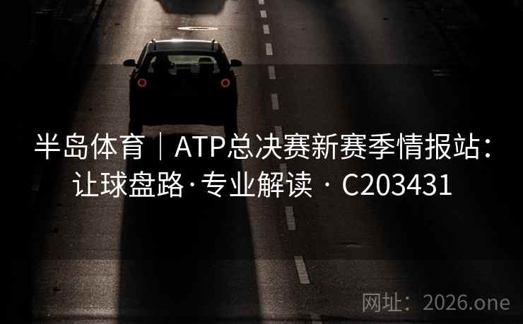 半岛体育|ATP总决赛新赛季情报站:让球盘路·专业解读 · C203431 半岛体育|ATP总决赛新赛季情报站:让球盘路·专业解读 · C203431