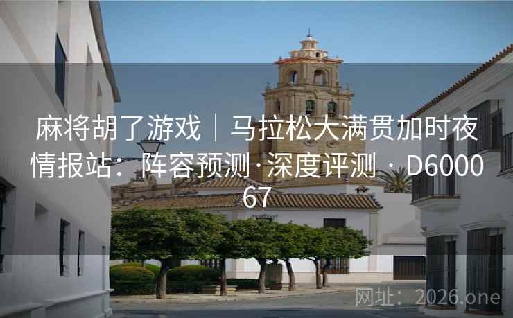 麻将胡了游戏｜马拉松大满贯加时夜情报站：阵容预测·深度评测 · D600067