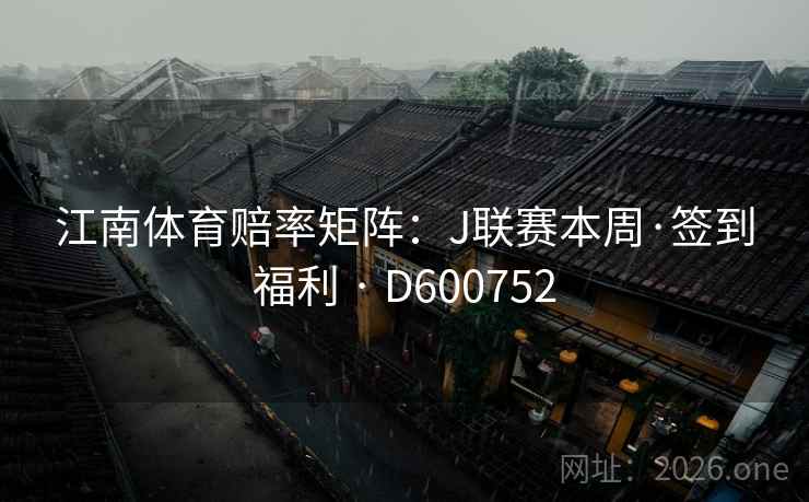 江南体育赔率矩阵：J联赛本周·签到福利 · D600752