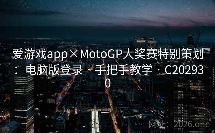 爱游戏app×MotoGP大奖赛特别策划:电脑版登录 · 手把手教学 · C202930 爱游戏app×MotoGP大奖赛特别策划:电脑版登录 · 手把手教学 · C202930